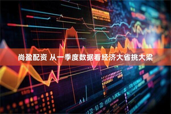 尚盈配资 从一季度数据看经济大省挑大梁