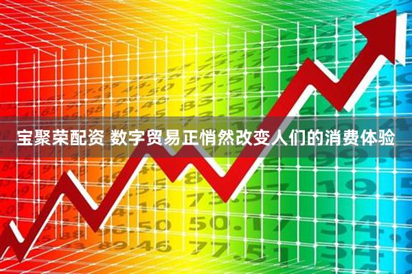 宝聚荣配资 数字贸易正悄然改变人们的消费体验