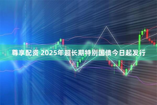 尊享配资 2025年超长期特别国债今日起发行