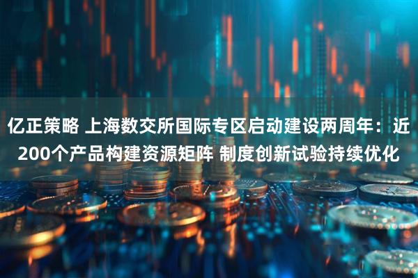 亿正策略 上海数交所国际专区启动建设两周年：近200个产品构建资源矩阵 制度创新试验持续优化