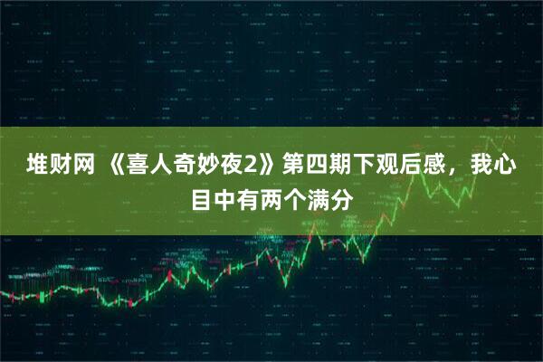 堆财网 《喜人奇妙夜2》第四期下观后感,我心目中有两个满分