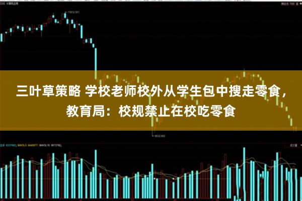 三叶草策略 学校老师校外从学生包中搜走零食,教育局:校规禁止在校吃零食