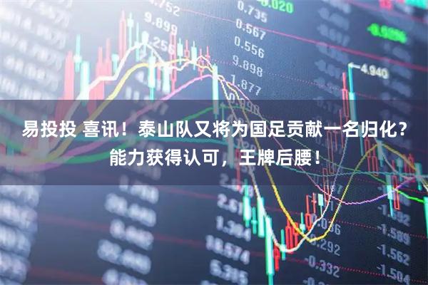 易投投 喜讯！泰山队又将为国足贡献一名归化？能力获得认可，王牌后腰！