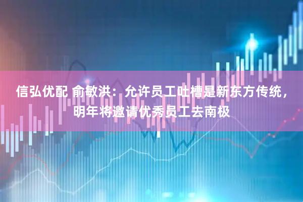 信弘优配 俞敏洪：允许员工吐槽是新东方传统，明年将邀请优秀员工去南极