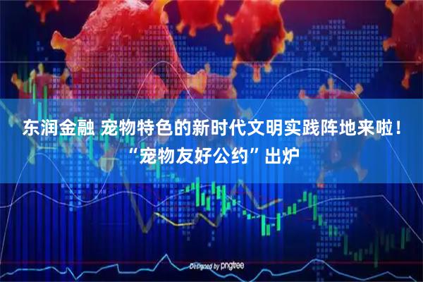东润金融 宠物特色的新时代文明实践阵地来啦！“宠物友好公约”出炉
