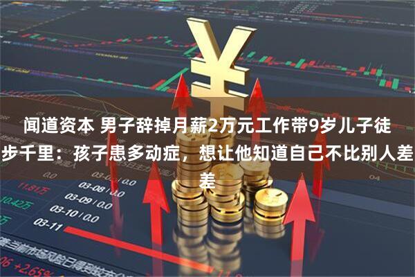 闻道资本 男子辞掉月薪2万元工作带9岁儿子徒步千里：孩子患多动症，想让他知道自己不比别人差