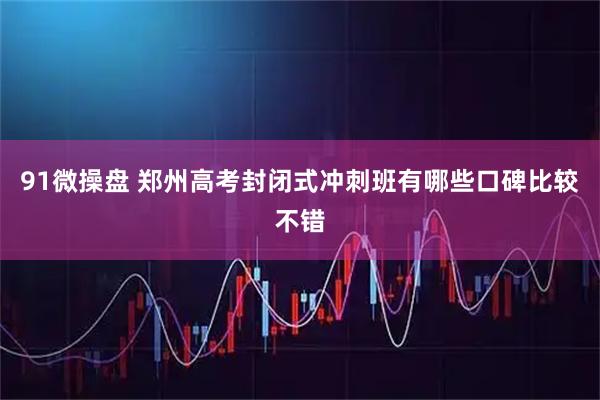 91微操盘 郑州高考封闭式冲刺班有哪些口碑比较不错