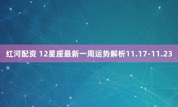 红河配资 12星座最新一周运势解析11.17-11.23