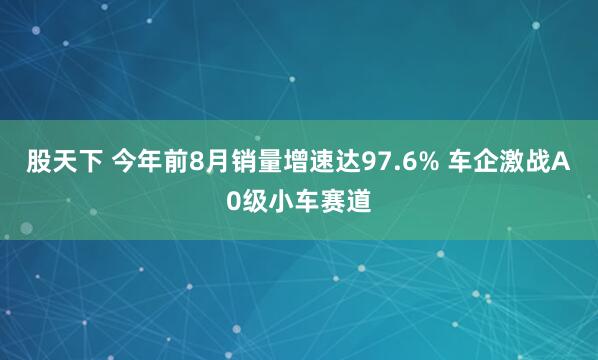 股天下 今年前8月销量增速达97.6% 车企激战A0级小车赛道