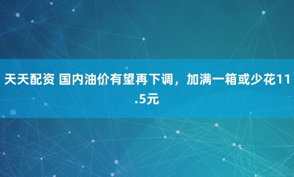 天天配资 国内油价有望再下调，加满一箱或少花11.5元