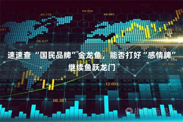 速速查 “国民品牌”金龙鱼,能否打好“感情牌”继续鱼跃龙门