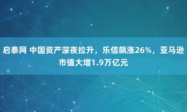 启泰网 中国资产深夜拉升,乐信飙涨26%,亚马逊市值大增1.9万亿元