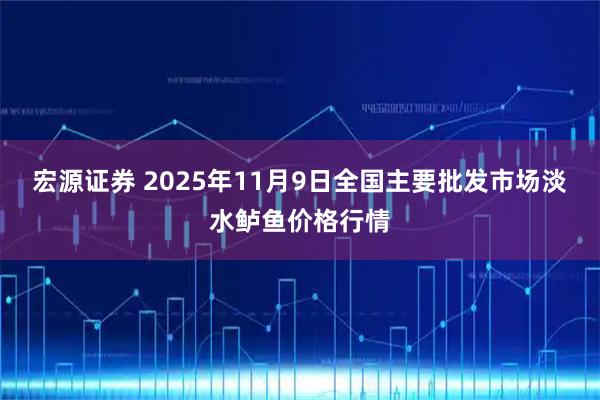 宏源证券 2025年11月9日全国主要批发市场淡水鲈鱼价格行情