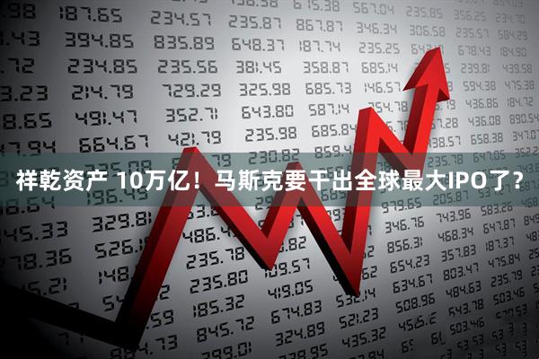 祥乾资产 10万亿!马斯克要干出全球最大IPO了?