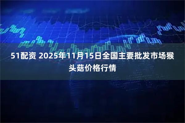 51配资 2025年11月15日全国主要批发市场猴头菇价格行情