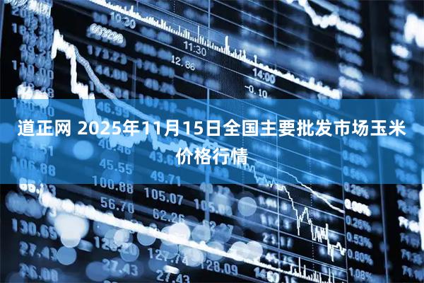 道正网 2025年11月15日全国主要批发市场玉米价格行情