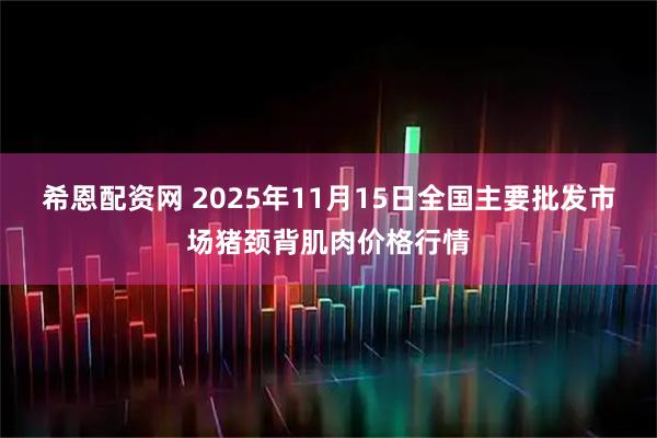 希恩配资网 2025年11月15日全国主要批发市场猪颈背肌肉价格行情