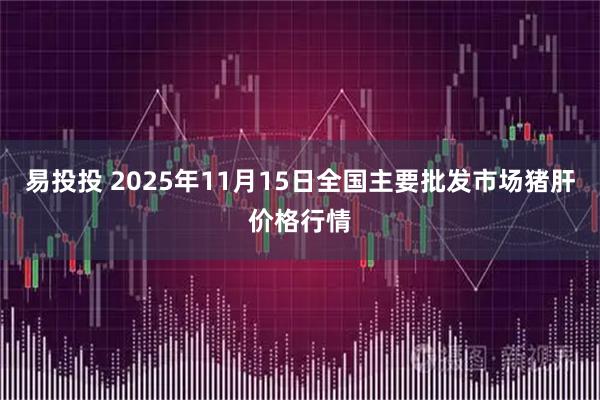 易投投 2025年11月15日全国主要批发市场猪肝价格行情
