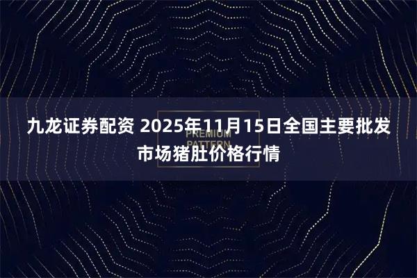 九龙证券配资 2025年11月15日全国主要批发市场猪肚价格行情