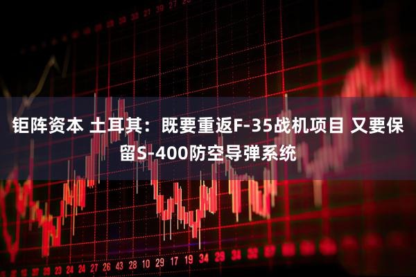 钜阵资本 土耳其:既要重返F-35战机项目 又要保留S-400防空导弹系统