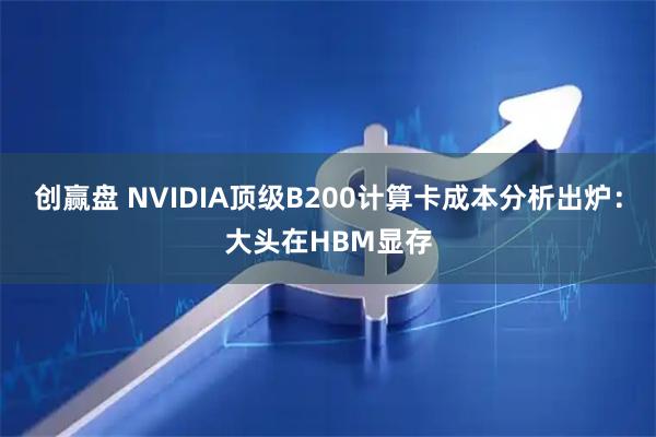 创赢盘 NVIDIA顶级B200计算卡成本分析出炉：大头在HBM显存