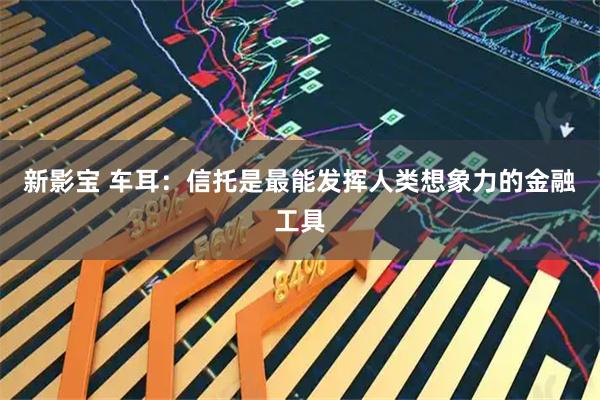 新影宝 车耳：信托是最能发挥人类想象力的金融工具