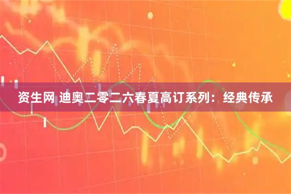 资生网 迪奥二零二六春夏高订系列：经典传承