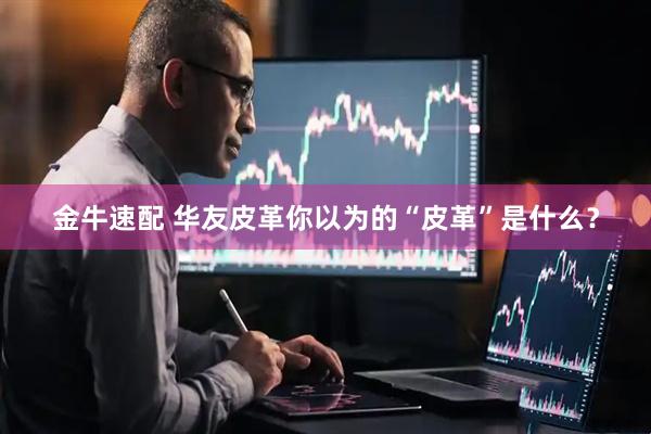 金牛速配 华友皮革你以为的“皮革”是什么？