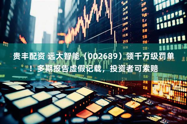 贵丰配资 远大智能(002689)领千万级罚单!多期报告虚假记载,投资者可索赔