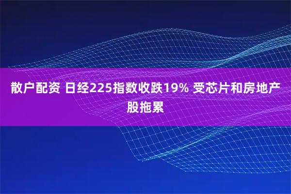 散户配资 日经225指数收跌19% 受芯片和房地产股拖累