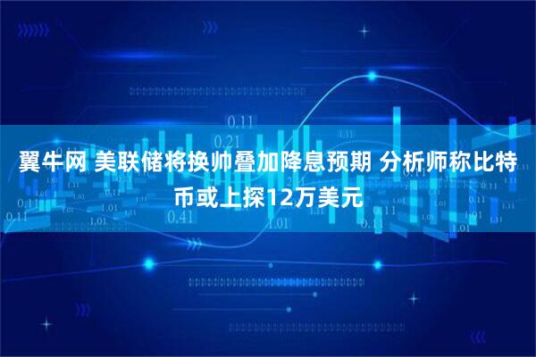 翼牛网 美联储将换帅叠加降息预期 分析师称比特币或上探12万美元