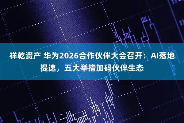 祥乾资产 华为2026合作伙伴大会召开：AI落地提速，五大举措加码伙伴生态