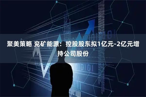 聚美策略 兖矿能源：控股股东拟1亿元-2亿元增持公司股份