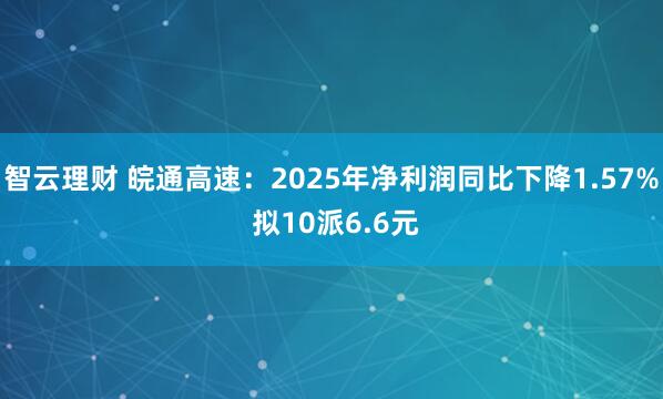 智云理财 皖通高速：2025年净利润同比下降1.57% 拟10派6.6元