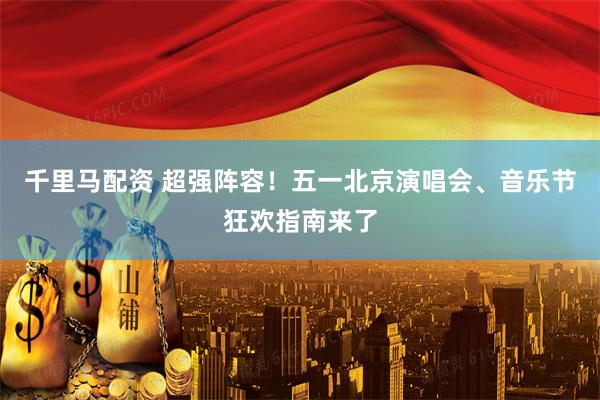 千里马配资 超强阵容！五一北京演唱会、音乐节狂欢指南来了