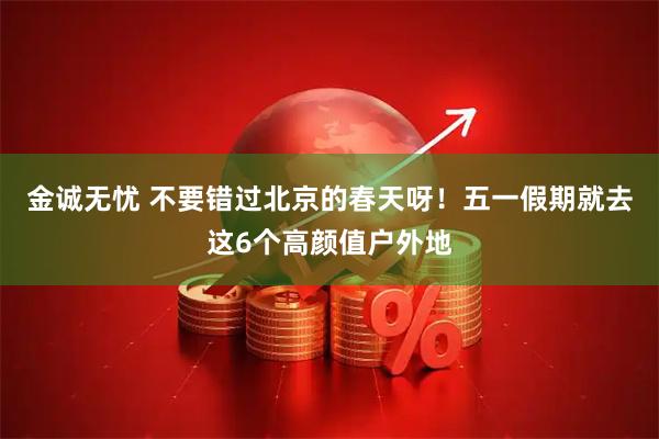 金诚无忧 不要错过北京的春天呀！五一假期就去这6个高颜值户外地