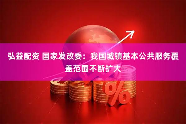 弘益配资 国家发改委：我国城镇基本公共服务覆盖范围不断扩大