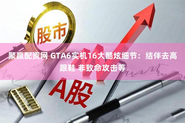 聚赢配资网 GTA6实机16大酷炫细节：结伴去高跟鞋 非致命攻击等